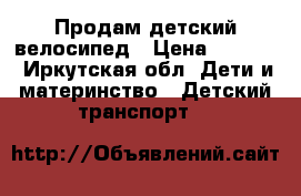 Продам детский велосипед › Цена ­ 2 000 - Иркутская обл. Дети и материнство » Детский транспорт   